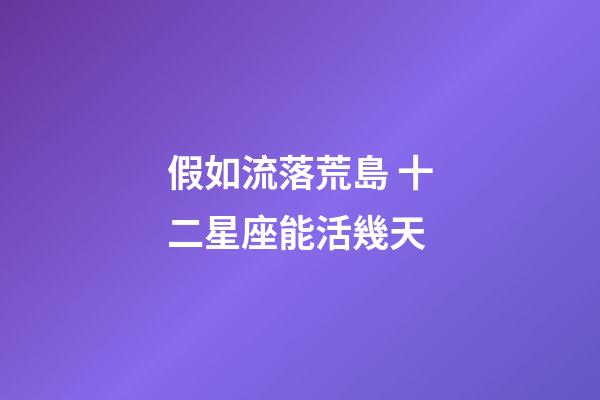 假如流落荒島 十二星座能活幾天-第1張-星座運勢-玄機派